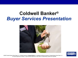Coldwell Banker ® Buyer Services Presentation ©2008 Coldwell Banker Real Estate LLC. All Rights Reserved.  Coldwell Banker ®  is a registered trademark licensed to Coldwell Banker Real Estate LLC.  An Equal Opportunity Company.  Equal Housing Opportunity. Each Office Is Independently Owned And Operated. 