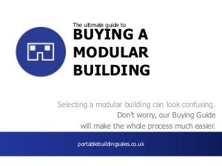 BUYING A
MODULAR
BUILDING
Selecting a modular building can look confusing.
Don’t worry, our Buying Guide
will make the whole process much easier.
portablebuildingsales.co.uk
The ultimate guide to
 