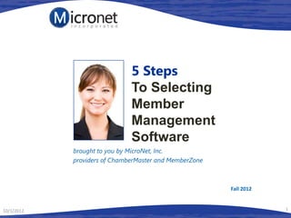 5 Steps
                              To Selecting
                              Member
                              Management
                              Software
            brought to you by MicroNet, Inc.
            providers of ChamberMaster and MemberZone



                                                        Fall 2012


10/1/2012                                                           1
 