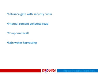 •Entrance gate with security cabin
•Internal cement concrete road
•Compound wall
•Rain water harvesting
http://www.remax-mgm.com/
 