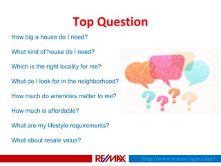 How big a house do I need?
What kind of house do I need?
Which is the right locality for me?
What do I look for in the neighborhood?
How much do amenities matter to me?
How much is affordable?
What are my lifestyle requirements?
What about resale value?
Top Question
http://www.remax-mgm.com/
 