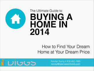 The Ultimate Guide to

BUYING A !
HOME IN !
2014
How to Find Your Dream
Home at Your Dream Price
Kendyl Young • 818 482-1885
kendyl@GlendaleDIGGS.com

 
