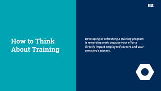 7
Developing or refreshing a training program
is rewarding work because your efforts
directly impact employees’ careers and your
company’s success.
How to Think
About Training
 