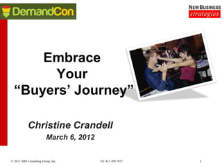 Embrace
       Your
  “Buyers’ Journey”

            Christine Crandell
                         March 6, 2012


© 2011 NBS Consulting Group, Inc.        Tel: 415.309.7017   1
 
