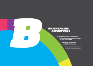 BUYERSPHERE
REPORT 2015
A COMPREHENSIVE SURVEY INTO
THE BEHAVIOURS AND ATTITUDES
OF THE B2B BUYER
Produced by Base One
and B2B Marketing
In association with McCallum
Layton and Research Now
 