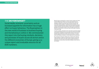 4 5
THE BUYERSWHAT?
Social media, economic uncertainty and an
increased appetite for information has a huge
effect on buyer behaviour. The Buyersphere is
the new world of business to business buying
and the behaviours within it. We commissioned
this report into the buying mindsets, decisions
and processes of buyers across all sectors and in
the different economies of Europe, giving us a
unique report and invaluable resource for all
B2B marketers.
Base One have commissioned a research study to explore the extent
to which B2B decision-makers are using social media tools and
channels to help them in the process of refining their needs and
identifying suitable suppliers for major business purchases. The
survey was conducted online, administered and analysed by market
research specialists McCallum Layton, among business respondents
provided by online panel provider Toluna. This was the second time
that this survey had been carried out, with the first wave conducted
in December 2009.
In order to qualify, respondents had to have been personally involved
in the decision-making process for any type of purchase over £20,000
that had been completed on behalf of their business in the last 12
months. Questions focused on this particular purchase, in order to
ensure the findings are specific to actual experiences and decisions.
The survey was carried out in March 2011. A total of 1017 decision-
makers took part. Unlike the original wave of research, which was
conducted in the UK only, the 2011 project included interviews in
France (151), Germany (163), Italy (100) and Belgium (102) as well as
the UK (501).
THE BUYERSPHERE
 