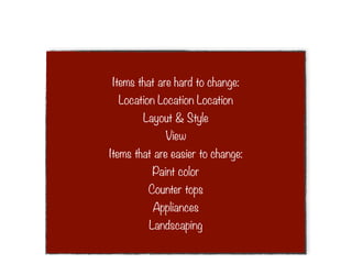 Items that are hard to change:
  Location Location Location
        Layout & Style
             View
Items that are easier to change:
          Paint color
         Counter tops
          Appliances
         Landscaping
 