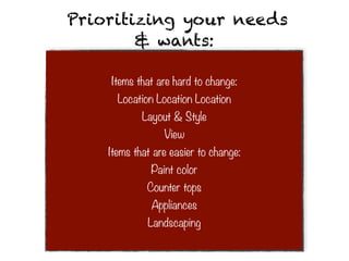 Prioritizing your needs
        & wants:

    Items that are hard to change:
      Location Location Location
            Layout & Style
                 View
    Items that are easier to change:
              Paint color
             Counter tops
              Appliances
             Landscaping
 