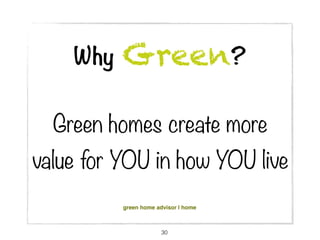 Why   Green?

  Green homes create more
value for YOU in how YOU live
          green home advisor | home



                       30
 