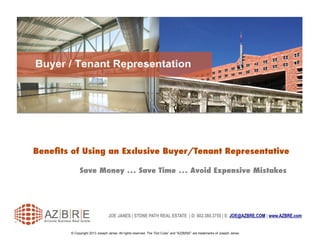 Beneﬁts of Using an Exclusive Buyer/Tenant Representative
Save Money … Save Time … Avoid Expensive Mistakes
© Copyright 2013 Joseph Janes. All rights reserved. The “Dot Cube” and “AZ|B|R|E” are trademarks of Joseph Janes.
JOE JANES | STONE PATH REAL ESTATE | D: 602.380.3755 | E: JOE@AZBRE.COM | www.AZBRE.com
 