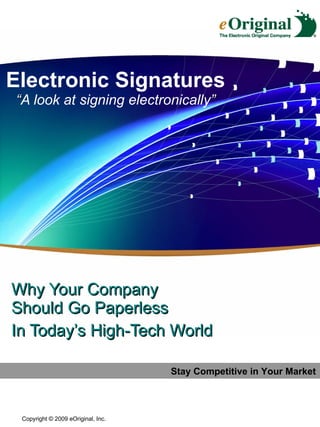 Electronic Signatures “ A look at signing electronically ” Why Your Company Should Go Paperless In Today’s High-Tech World Stay Competitive in Your Market Copyright © 2009 eOriginal, Inc.  