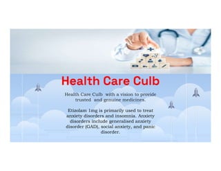 Welcome to
Health Care Culb
Health Care Culb
Health Care Culb with a vision to provide
trusted and genuine medicines.
Etizolam 1mg is primarily used to treat
anxiety disorders and insomnia. Anxiety
disorders include generalised anxiety
disorder (GAD), social anxiety, and panic
disorder.
 