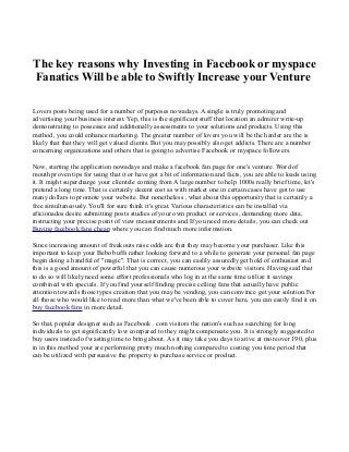The key reasons why Investing in Facebook or myspace
Fanatics Will be able to Swiftly Increase your Venture
Lovers posts being used for a number of purposes nowadays. A single is truly promoting and
advertising your business interest. Yep, this is the significant stuff that location an admirer write-up
demonstrating to possesses and additionally assessments to your solutions and products. Using this
method, you could enhance marketing. The greater number of lovers you will be the harder are the is
likely that that they will get valued clients. But you may possibly also get addicts. There are a number
concerning organizations and others that is going to advertise Facebook or myspace followers.
Now, starting the application nowadays and make a facebook fan page for one's venture. Word of
mouth proven tips for using that it or have got a bit of information and facts, you are able to loads using
it. It might supercharge your clientele coming from A large number to help 1000s really brief time, let's
pretend a long time. That is certainly decent cost as with market one in certain cases have got to use
many dollars to promote your website. But nonetheless , what about this opportunity that is certainly a
free simultaneously. You'll for sure think it's great. Various characteristics can be installed via
aficionados desire submitting posts studies of your own product or services, demanding more data,
instructing your precise point of view measurements and.If you need more details, you can check out
Buying facebook fans cheap where you can find much more information.
Since increasing amount of freakouts raise odds are that they may become your purchaser. Like this
important to keep your Bebo buffs rather looking forward to a while to generate your personal fan page
begin doing a handful of "magic". That is correct, you can easlily assuredly get hold of enthusiast and
this is a good amount of powerful that you can cause numerous your website visitors. Having said that
to do so will likely need some effort professionals who log in at the same time utilize it savings
combined with specials. If you find yourself finding precise ceiling fans that actually have public
attention towards those types creation that you may be vending, you can convince get your solution.For
all those who would like to read more than what we've been able to cover here, you can easily find it on
buy facebook fans in more detail.
So that, popular designer such as Facebook . com visitors the nation's such as searching for long
individuals to get significantly low compared to they might compensate you. It is strongly suggested to
buy users instead of wasting time to bring about. As it may take you days to arive at moreover 190, plus
in in this method your are performing pretty much nothing compared to costing you time period that
can be utilized with persuasive the property to purchase service or product.

 