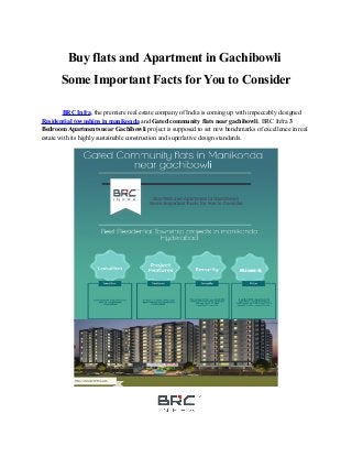 Buy flats and Apartment in Gachibowli
Some Important Facts for You to Consider
BRC Infra, the premiere real estate company of India is coming up with impeccably designed
Residential townships in manikonda and Gated community flats near gachibowli. BRC Infra 3
Bedroom Apartments near Gachibowli project is supposed to set new benchmarks of excellence in real
estate with its highly sustainable construction and superlative design standards.
 