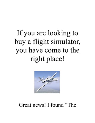 If you are looking to
buy a flight simulator,
you have come to the
      right place!




 Great news! I found “The
 