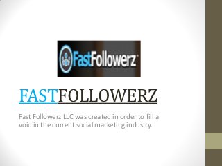 FASTFOLLOWERZ
Fast Followerz LLC was created in order to fill a
void in the current social marketing industry.
 