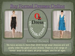 O-
                             Z
                         Dress



We have access to more than 2000 formal wear dresses and will
 gladly order the gown of your choice. There is a full range of
  formal wear in all sizes, all price ranges, and for all ages.
 