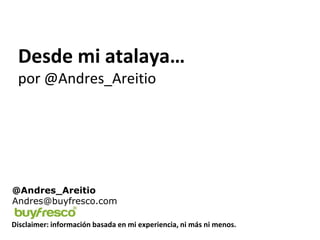 Desde mi atalaya…
 por @Andres_Areitio




@Andres_Areitio
Andres@buyfresco.com

Disclaimer: información basada en mi experiencia, ni más ni menos.
 