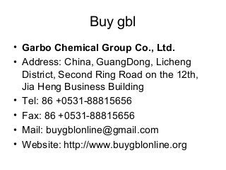 Buy gbl
• Garbo Chemical Group Co., Ltd.
• Address: China, GuangDong, Licheng
District, Second Ring Road on the 12th,
Jia Heng Business Building
• Tel: 86 +0531-88815656
• Fax: 86 +0531-88815656
• Mail: buygblonline@gmail.com
• Website: http://www.buygblonline.org

 