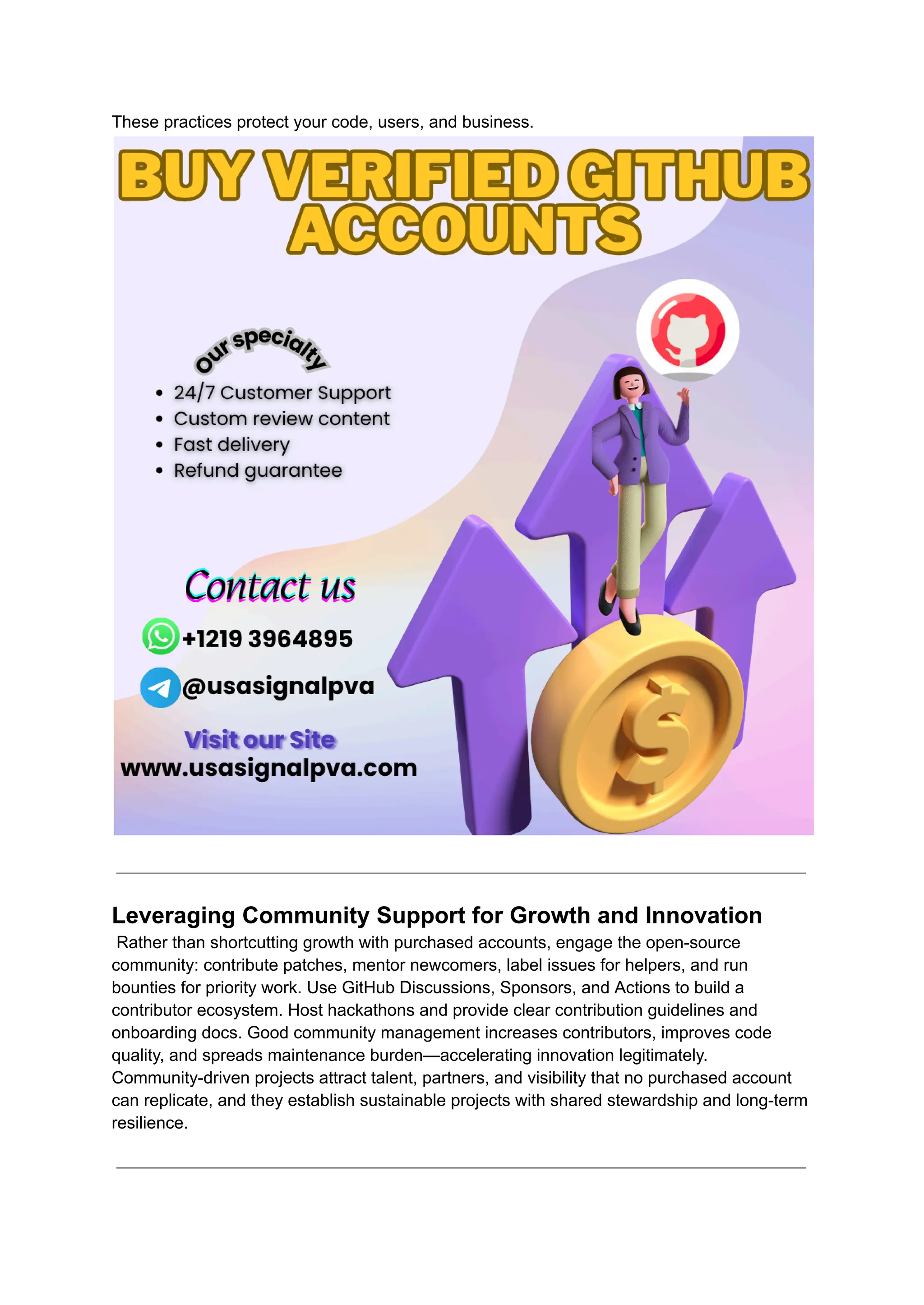 These practices protect your code, users, and business.
Leveraging Community Support for Growth and Innovation​
Rather than shortcutting growth with purchased accounts, engage the open-source
community: contribute patches, mentor newcomers, label issues for helpers, and run
bounties for priority work. Use GitHub Discussions, Sponsors, and Actions to build a
contributor ecosystem. Host hackathons and provide clear contribution guidelines and
onboarding docs. Good community management increases contributors, improves code
quality, and spreads maintenance burden—accelerating innovation legitimately.
Community-driven projects attract talent, partners, and visibility that no purchased account
can replicate, and they establish sustainable projects with shared stewardship and long-term
resilience.
 