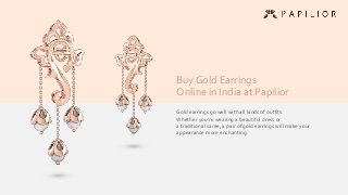 Buy Gold Earrings
Online in India at Papilior
Gold earrings go well with all kinds of outfits.
Whether you’re wearing a beautiful dress or
a traditional saree, a pair of gold earrings will make your
appearance more enchanting.
 