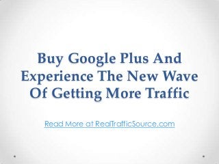 Buy Google Plus And
Experience The New Wave
 Of Getting More Traffic
   Read More at RealTrafficSource.com
 
