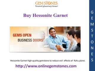 G
             Buy Hessonite Garnet
                                                                               E
                                                                               M
                                                                               S
                                                                               T
                                                                               O
                                                                               N
                                                                               E
Hessonite Garnet high quality gemstone to reduce evil effects of Rahu plane.   S
     http://www.onlinegemstones.com
 