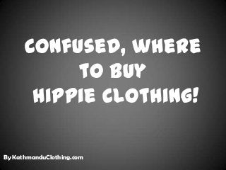 Confused, where
to buy
Hippie Clothing!
By KathmanduClothing.com
 