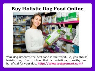 Buy Holistic Dog Food Online
Your dog deserves the best food in the world. So, you should
holistic dog food online that is nutritious, healthy and
beneficial for your dog. http://www.petpromart.com/
 