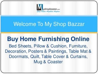 Buy Home Furnishing Online
Bed Sheets, Pillow & Cushion, Furniture,
Decoration, Posters & Paintings, Table Mat &
Doormats, Quilt, Table Cover & Curtains,
Mug & Coaster
Welcome To My Shop Bazzar
 