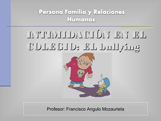 INTIMIDACIÓN EN EL
COLEGIO: EL bullying




   Profesor: Francisco Angulo Mozaurieta
 
