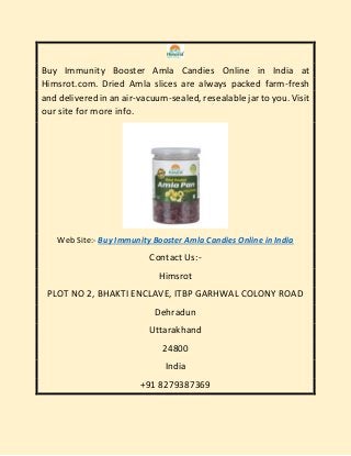 Buy Immunity Booster Amla Candies Online in India at
Himsrot.com. Dried Amla slices are always packed farm-fresh
and delivered in an air-vacuum-sealed, resealable jar to you. Visit
our site for more info.
Web Site:- Buy Immunity Booster Amla Candies Online in India
Contact Us:-
Himsrot
PLOT NO 2, BHAKTI ENCLAVE, ITBP GARHWAL COLONY ROAD
Dehradun
Uttarakhand
24800
India
+91 8279387369
 