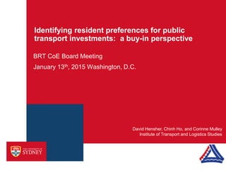 Identifying resident preferences for public
transport investments: a buy-in perspective
David Hensher, Chinh Ho, and Corinne Mulley
Institute of Transport and Logistics Studies
BRT CoE Board Meeting
January 13th, 2015 Washington, D.C.
 