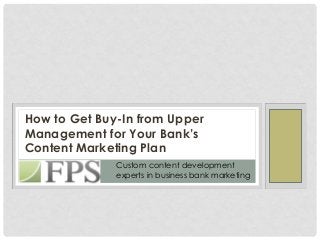 How to Get Buy-In from Upper
Management for Your Bank’s
Content Marketing Plan
              Custom content development
              experts in business bank marketing
 