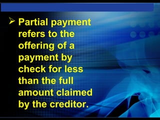  Partial payment
  refers to the
  offering of a
  payment by
  check for less
  than the full
  amount claimed
  by the creditor.
 