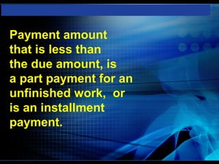 Payment amount
that is less than
the due amount, is
a part payment for an
unfinished work, or
is an installment
payment.
 