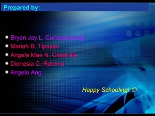 Prepared by:



  Bryan Jay L. Curangcurang
  Mariah B. Tipayan
  Angela Mae N. Cabanilla
  Dionesia C. Retorca
  Angelo Ang

                          Happy Schooling! 
 