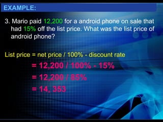 EXAMPLE:

3. Mario paid 12,200 for a android phone on sale that
  had 15% off the list price. What was the list price of
  android phone?

List price = net price / 100% - discount rate
          = 12,200 / 100% - 15%
          = 12,200 / 85%
          = 14, 353
 