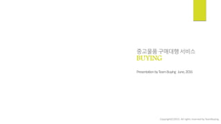 BUYING
중고물품구매대행서비스
Copyright(C)2015. All rights reserved by TeamBuying.
PresentationbyTeamBuying June,2016
 