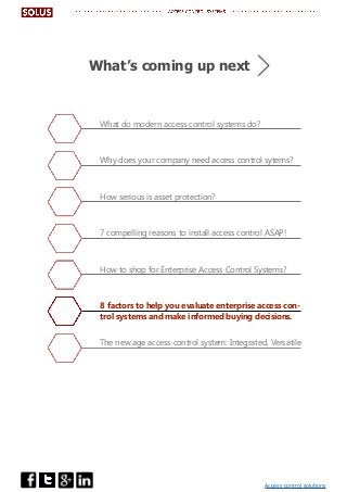 Access control solutions
What do modern access control systems do?
Why does your company need access control sytems?
How serious is asset protection?
7 compelling reasons to install access control ASAP!
How to shop for Enterprise Access Control Systems?
8 factors to help you evaluate enterprise access con-
trol systems and make informed buying decisions.
The new age access control system: Integrated, Versatile
What’s coming up next
 