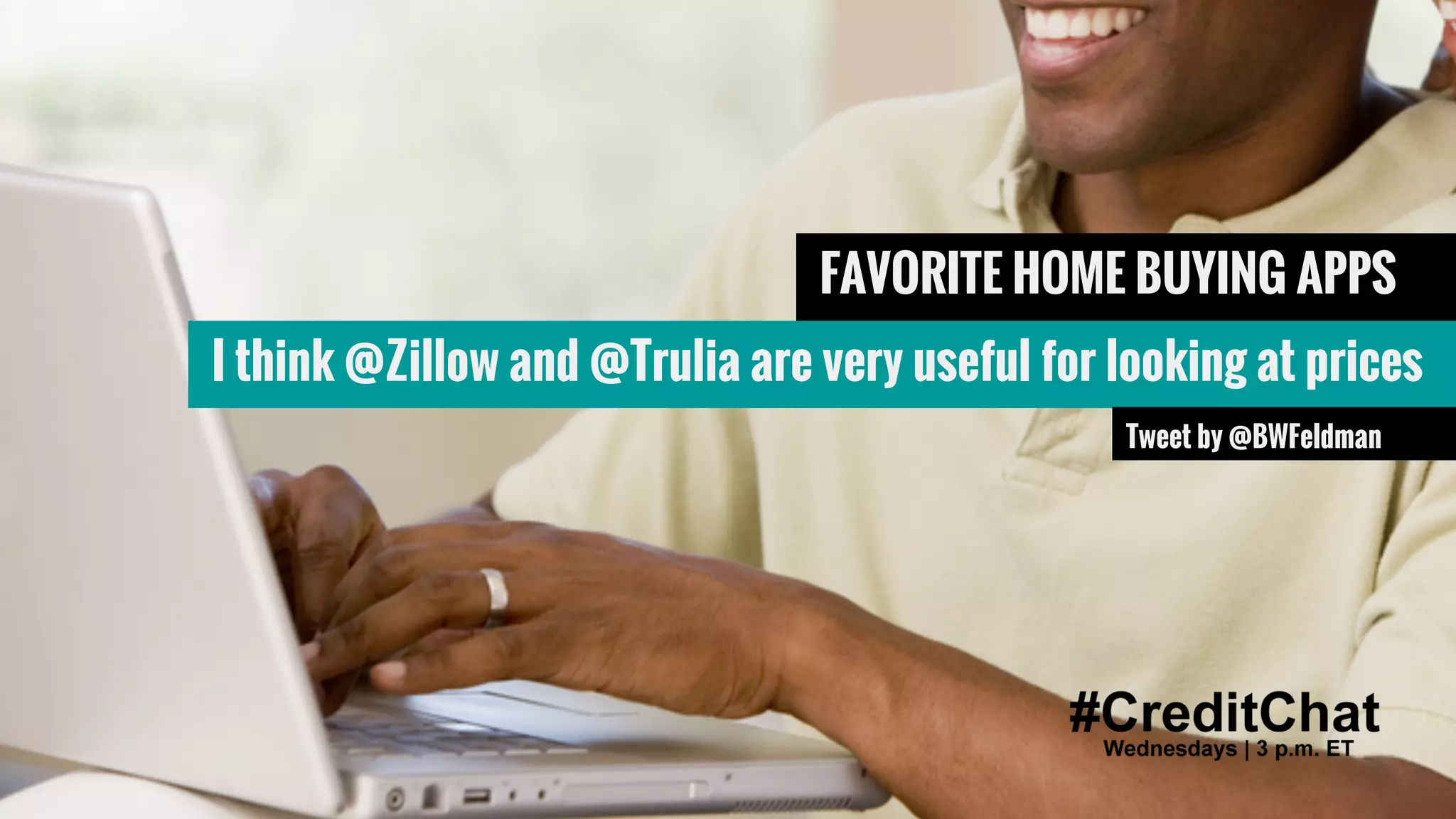 Hat tip to @BrokeMillennial
BrokeMillennial.com
Q3: Any favorite apps or sites to
help you research a home?
#CreditChat
Wednesdays | 3 p.m. ET
FAVORITE HOME BUYING APPS
I think @Zillow and @Trulia are very useful for looking at prices
Tweet by @BWFeldman
 
