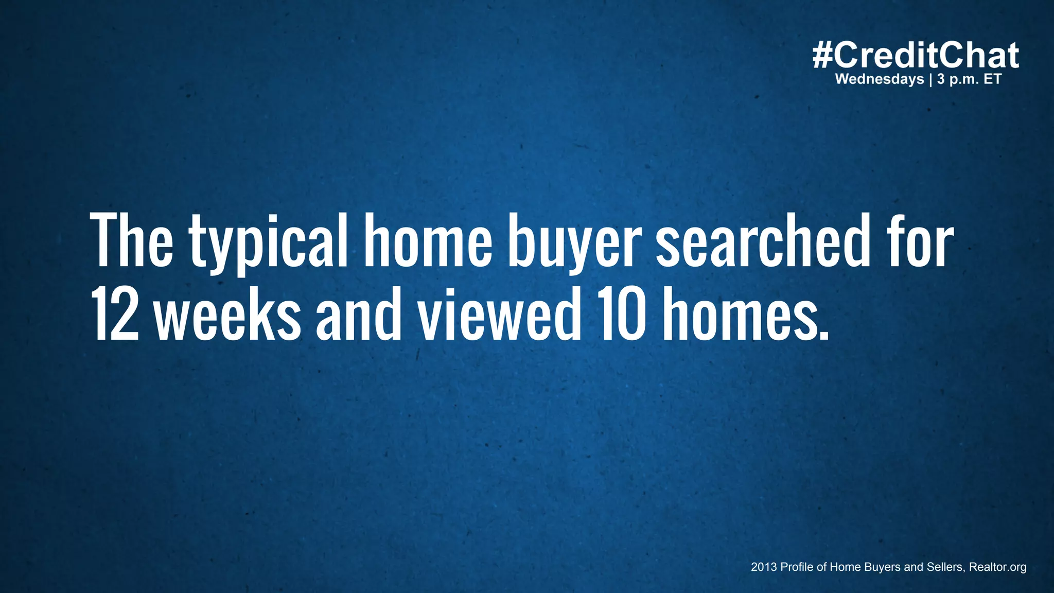 #CreditChat
The typical home buyer searched for
12 weeks and viewed 10 homes.
2013 Profile of Home Buyers and Sellers, Realtor.org
 
