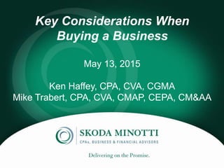 Key Considerations When
Buying a Business
May 13, 2015
Ken Haffey, CPA, CVA, CGMA
Mike Trabert, CPA, CVA, CMAP, CEPA, CM&AA
 