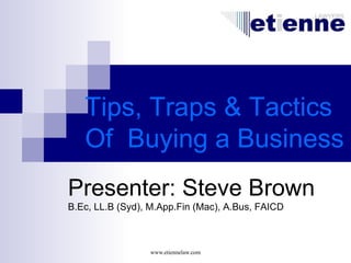 Tips, Traps & Tactics
   Of Buying a Business
Presenter: Steve Brown
B.Ec, LL.B (Syd), M.App.Fin (Mac), A.Bus, FAICD



                 www.etiennelaw.com
 