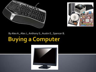 Buying a Computer By Alex A., Alex J., Anthony S., Austin E., Spencer B. 