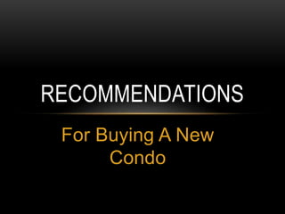 For Buying A New
Condo
RECOMMENDATIONS
 