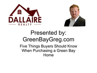Presented by: GreenBayGreg.com Five Things Buyers Should Know When Purchasing a Green Bay Home 