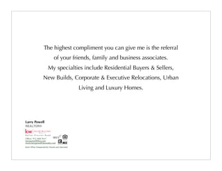 The highest compliment you can give me is the referral
of your friends, family and business associates.
My specialties include Residential Buyers & Sellers,
New Builds, Corporate & Executive Relocations, Urban
Living and Luxury Homes.
 