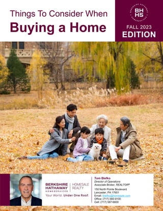 Things To Consider When
Buying a Home FALL 2023
EDITION
Tom Blefko
Director of Operations
Associate Broker, REALTOR®
150 North Pointe Boulevard
Lancaster, PA 17601
Email: tblefko@homesale.com
Office: (717) 560-9100
Cell: (717) 587-6600
 