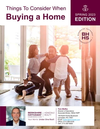 Things To Consider When
Buying a Home SPRING 2023
EDITION
Tom Blefko
Director of Operations
Associate Broker, REALTOR®
150 North Pointe Boulevard
Lancaster, PA 17601
Email: tblefko@homesale.com
Office: (717) 560-9100
Cell: (717) 587-6600
 